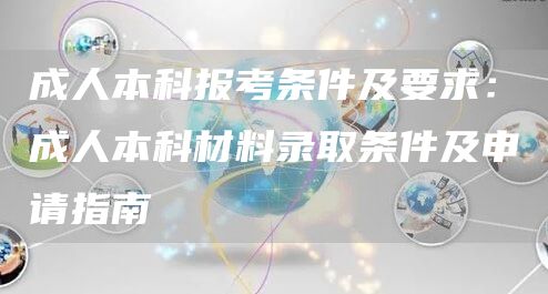 成人本科报考条件及要求：成人本科材料录取条件及申请指南