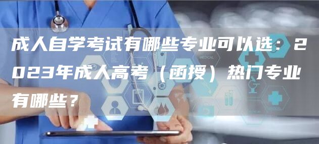 成人自学考试有哪些专业可以选：2023年成人高考（函授）热门专业有哪些？(图1)