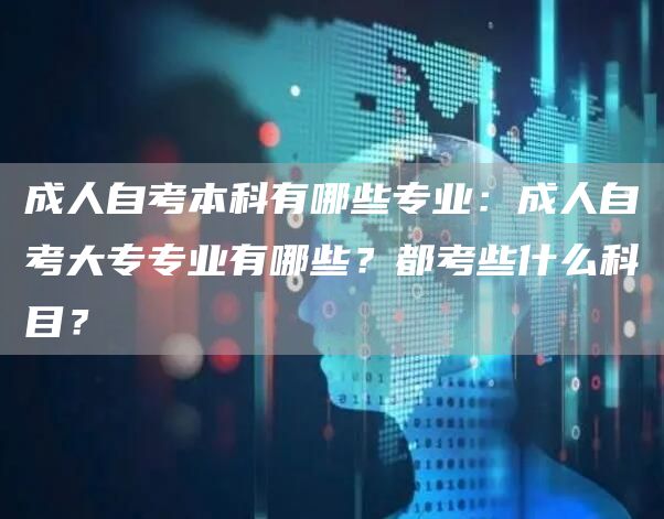 成人自考本科有哪些专业：成人自考大专专业有哪些？都考些什么科目？(图1)