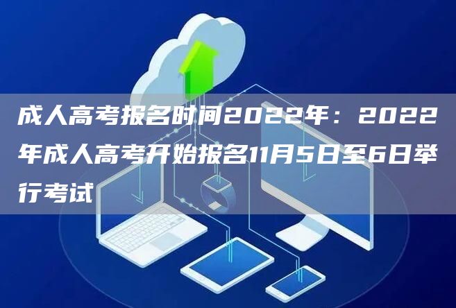 成人高考报名时间2022年：2022年成人高考开始报名11月5日至6日举行考试(图1)