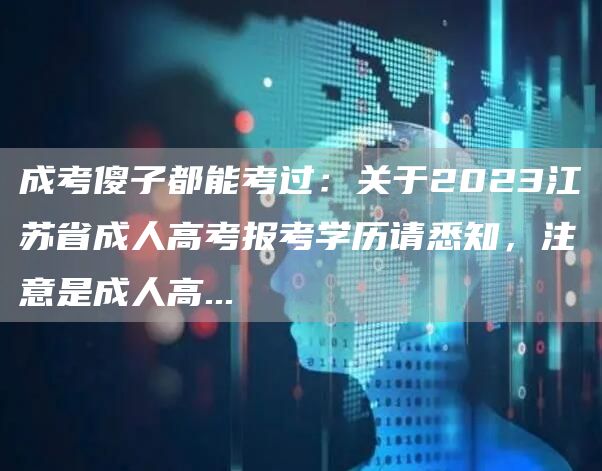 成考傻子都能考过：关于2023江苏省成人高考报考学历请悉知，注意是成人高...(图1)