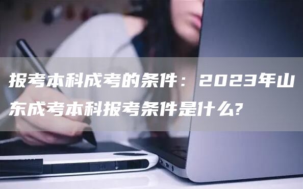 报考本科成考的条件：2023年山东成考本科报考条件是什么?(图1)