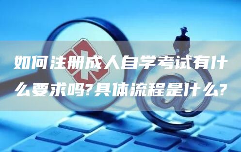 如何注册成人自学考试有什么要求吗?具体流程是什么?