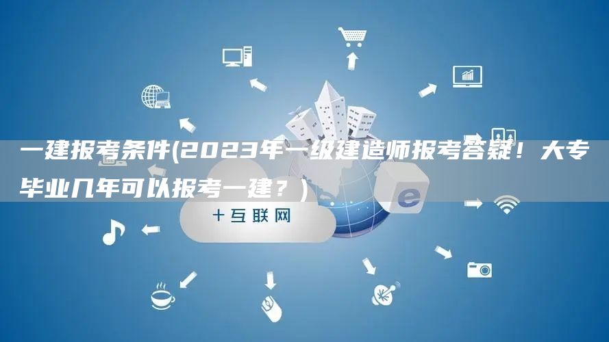 一建报考条件(2023年一级建造师报考答疑！大专毕业几年可以报考一建？)(图1)