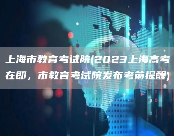 上海市教育考试院(2023上海高考在即，市教育考试院发布考前提醒)(图1)