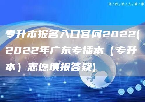 专升本报名入口官网2022(2022年广东专插本（专升本）志愿填报答疑)(图1)