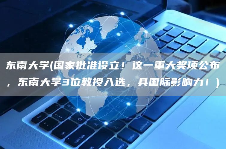 东南大学(国家批准设立！这一重大奖项公布，东南大学3位教授入选，具国际影响力！)(图1)