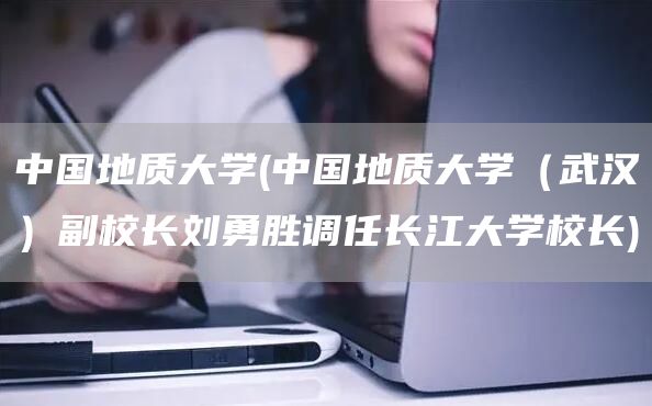 中国地质大学(中国地质大学（武汉）副校长刘勇胜调任长江大学校长)(图1)