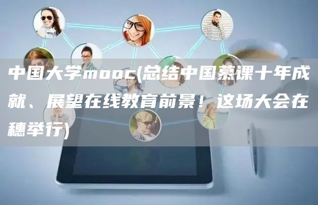 中国大学mooc(总结中国慕课十年成就、展望在线教育前景！这场大会在穗举行)(图1)