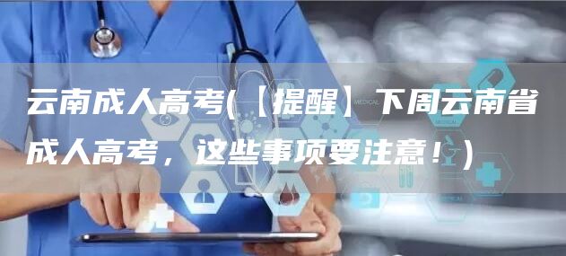 云南成人高考(【提醒】下周云南省成人高考，这些事项要注意！)(图1)