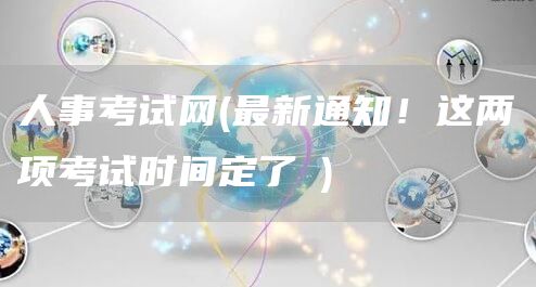 人事考试网(最新通知！这两项考试时间定了→)