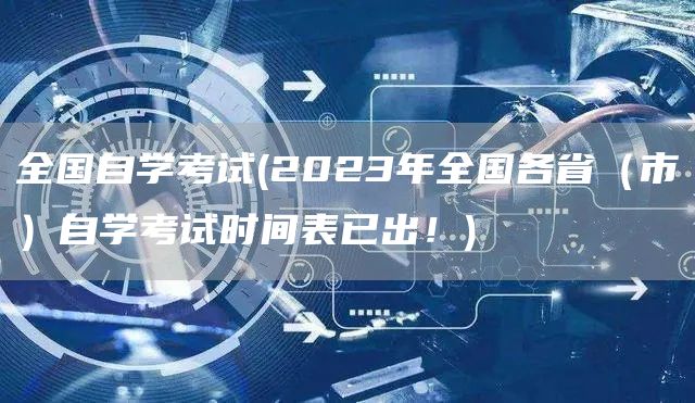 全国自学考试(2023年全国各省（市）自学考试时间表已出！)