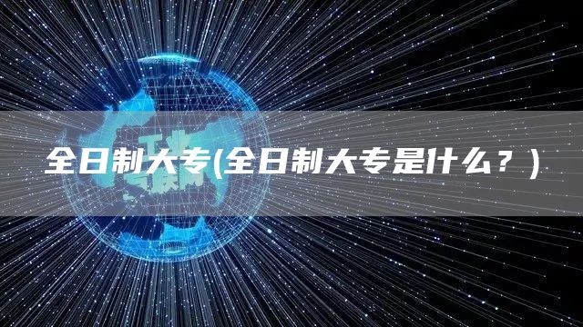 全日制大专(全日制大专是什么？)