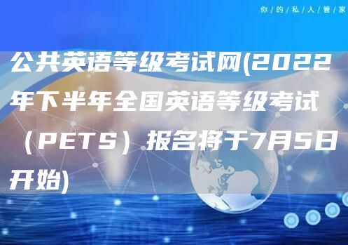 公共英语等级考试网(2022年下半年全国英语等级考试（PETS）报名将于7月5日开始)(图1)