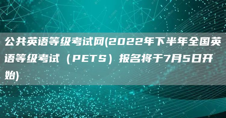 公共英语等级考试网(2022年下半年全国英语等级考试（PETS）报名将于7月5日