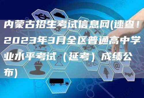 内蒙古招生考试信息网(速查！2023年3月全区普通高中学业水平考试（延考）成绩公布)(图1)