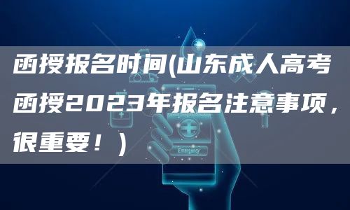 函授报名时间(山东成人高考函授2023年报名注意事项，很重要！)(图1)