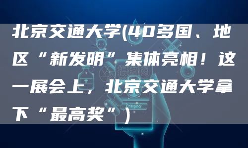 北京交通大学(40多国、地区“新发明”集体亮相！这一展会上，北京交通大学拿下“最高奖”)(图1)