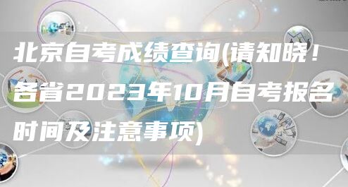 北京自考成绩查询(请知晓！各省2023年10月自考报名时间及注意事项)(图1)