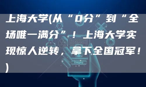 上海大学(从“0分”到“全场唯一满分”！上海大学实现惊人逆转，拿下全国冠军！)