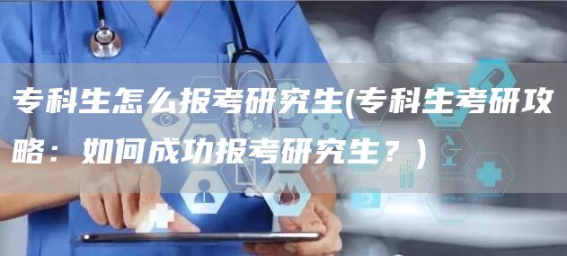 专科生怎么报考研究生(专科生考研攻略：如何成功报考研究生？)(图1)