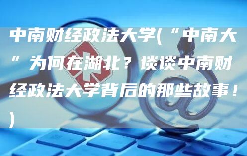 中南财经政法大学(“中南大”为何在湖北？谈谈中南财经政法大学背后的那些故事！)