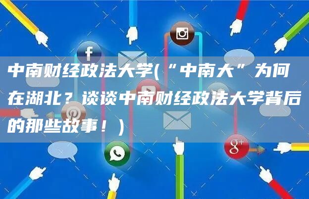 中南财经政法大学(“中南大”为何在湖北？谈谈中南财经政法大学背后的那些故事！)(图1)