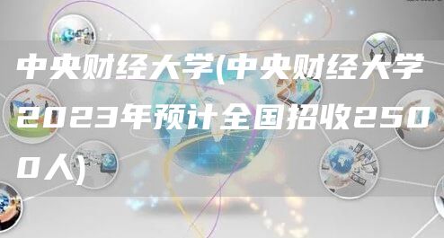 中央财经大学(中央财经大学2023年预计全国招收2500人)(图1)