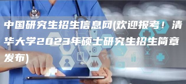 中国研究生招生信息网(欢迎报考！清华大学2023年硕士研究生招生简章发布)(图1)