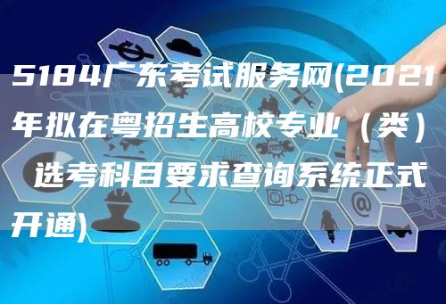 5184广东考试服务网(2021年拟在粤招生高校专业（类） 选考科目要求查询系统正式开通)(图1)