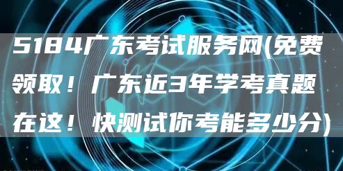 5184广东考试服务网(免费领取！广东近3年学考真题在这！快测试你考能多少分)(图1)