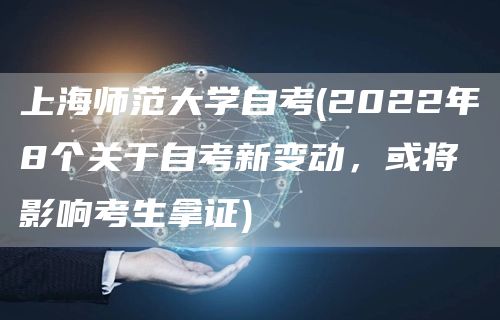 上海师范大学自考(2022年8个关于自考新变动，或将影响考生拿证)