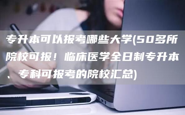 专升本可以报考哪些大学(50多所院校可报！临床医学全日制专升本、专科可报考的院校