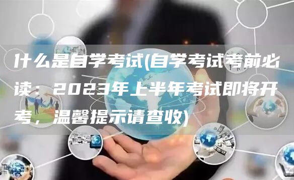 什么是自学考试(自学考试考前必读：2023年上半年考试即将开考，温馨提示请查收)