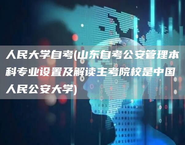 人民大学自考(山东自考公安管理本科专业设置及解读主考院校是中国人民公安大学)