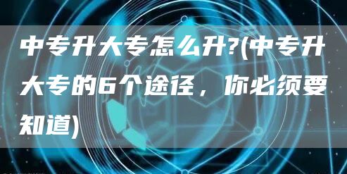 中专升大专怎么升?(中专升大专的6个途径，你必须要知道)