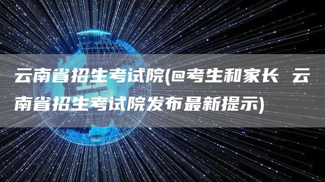 云南省招生考试院(@考生和家长 云南省招生考试院发布最新提示)