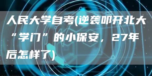 人民大学自考(逆袭叩开北大“学门”的小保安，27年后怎样了)(图1)