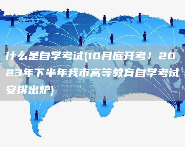 什么是自学考试(10月底开考！2023年下半年我市高等教育自学考试安排出炉)