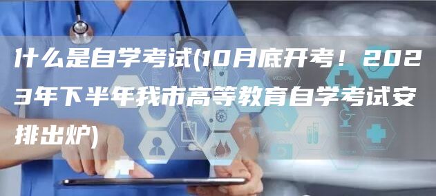 什么是自学考试(10月底开考！2023年下半年我市高等教育自学考试安排出炉)(图1)