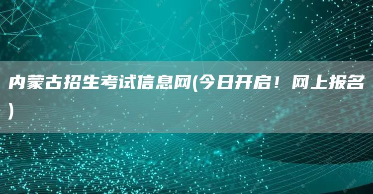 内蒙古招生考试信息网(今日开启！网上报名)