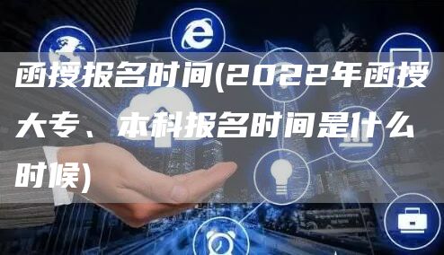 函授报名时间(2022年函授大专、本科报名时间是什么时候)