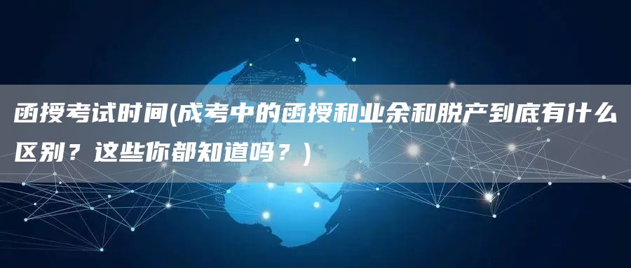 函授考试时间(成考中的函授和业余和脱产到底有什么区别？这些你都知道吗？)(图1)