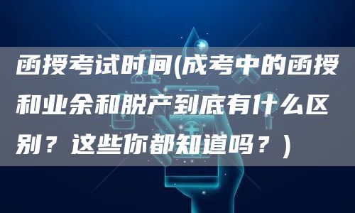 函授考试时间(成考中的函授和业余和脱产到底有什么区别？这些你都知道吗？)