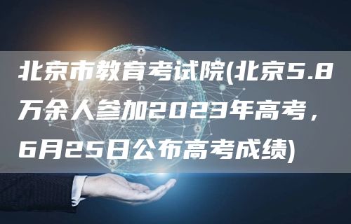 北京市教育考试院(北京5.8万余人参加2023年高考，6月25日公布高考成绩)(图1)