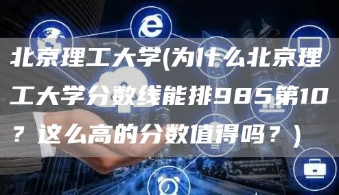 北京理工大学(为什么北京理工大学分数线能排985第10？这么高的分数值得吗？)(图1)