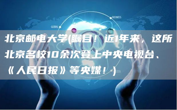 北京邮电大学(瞩目！近1年来，这所北京名校10余次登上中央电视台、《人民日报》等