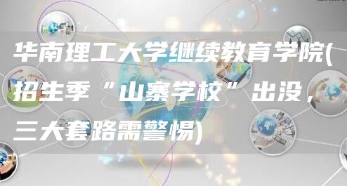 华南理工大学继续教育学院(招生季“山寨学校”出没，三大套路需警惕)