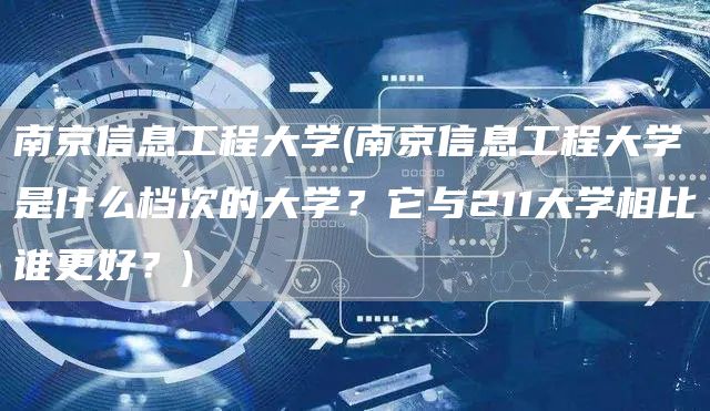 南京信息工程大学(南京信息工程大学是什么档次的大学？它与211大学相比谁更好？)