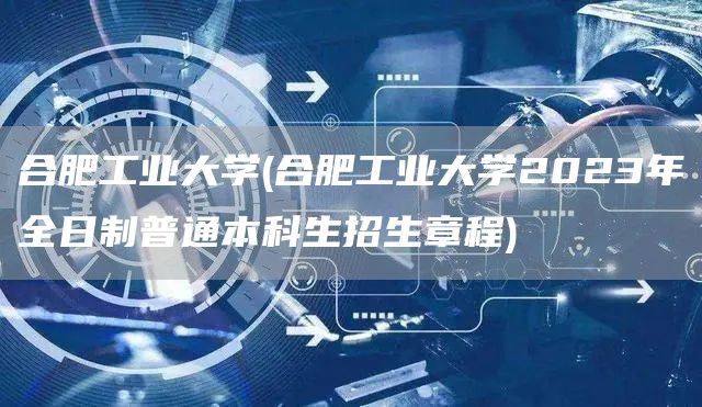 合肥工业大学(合肥工业大学2023年全日制普通本科生招生章程)